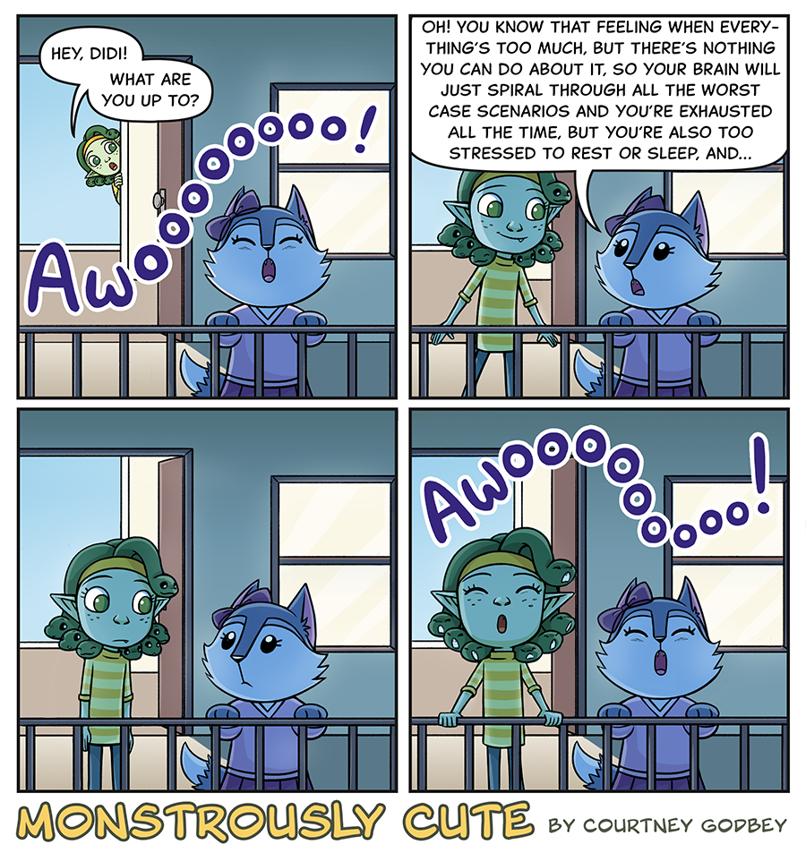 Awoooooooo!

Hey, Didi!  What are you up to?

Oh!  You know that feeling when everything's too much, but there's nothing you can do about it, so your brain will just spiral through all the worst case scenarios and you're exhausted all the time but you're also too stressed to rest or sleep, and...

Awooooooooo!