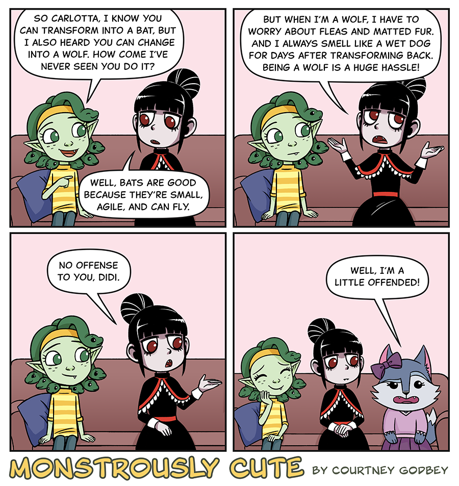 So Carlotta, I know you can transform into a bat, but I also heard you can change into a wolf.  How come I've never seen you do it?

Well, bats are good because they're small, agile, and can fly.

But when I'm a wolf, I have to worry about fleas and matted fur.  And I always smell like a wet dog for days after transforming back.  Being a wolf is a huge hassle!

No offense to you, Didi.

Well, I'm a little offended!