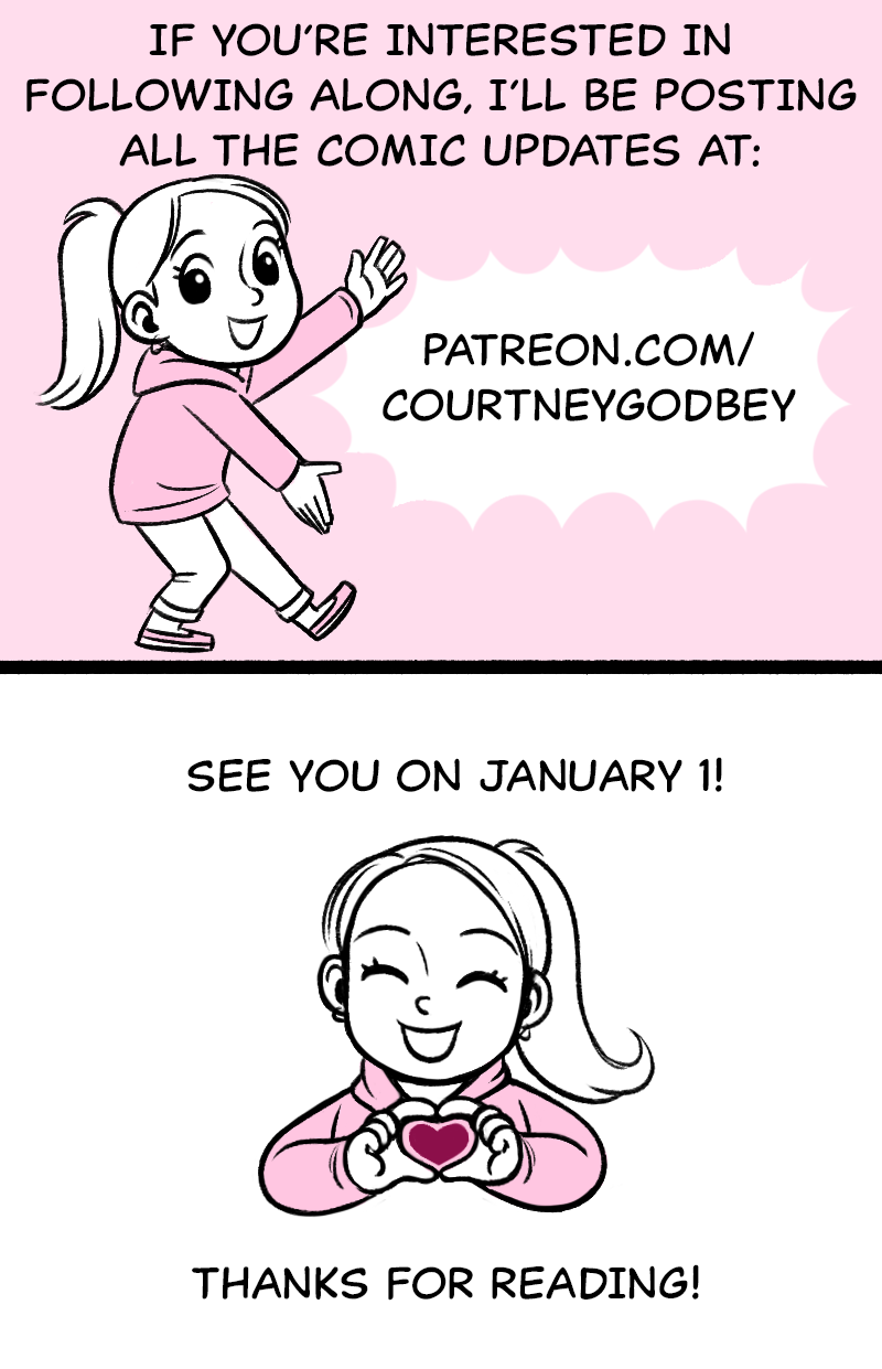 If you're interested in following along, I'll be posting all the comic updates at: patreson.com/courtneygodbey  See you January 1!  Thanks for reading!