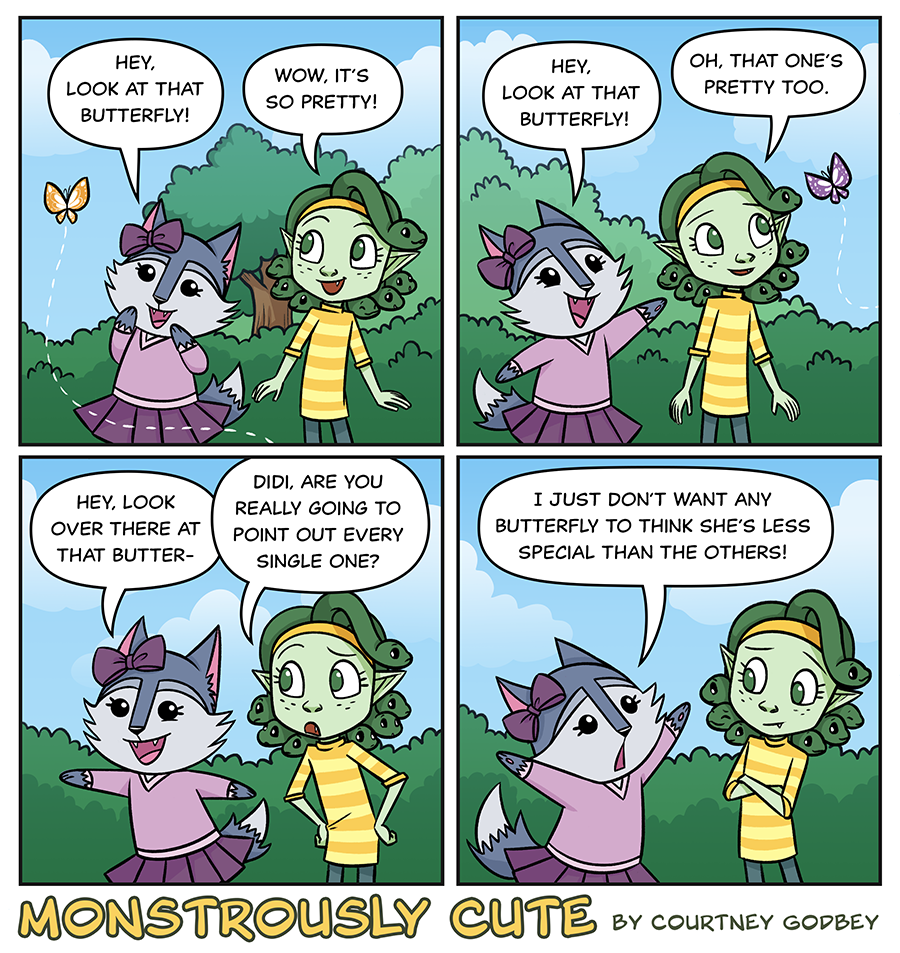 Hey, look at that butterfly!

Wow, it's so pretty!

Hey, look at that butterfly!

Oh, that one's pretty too.

Hey, look over there at that butter-

Didi, are you really going to point out every single one?

I just don't want any butterfly to think she's less special that the others!