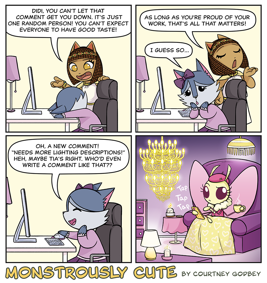 Didi, you can't let that comment get you down.  It's just one random person!  You can't expect everyone to have good taste!

As long as you're proud of your work, that's all that matters!

I guess so...

Oh, a new comment!  "Needs more lighting descriptions!"  Heh, maybe Tia's right.  Who'd even write a comment like that??

Tap Tap Tap